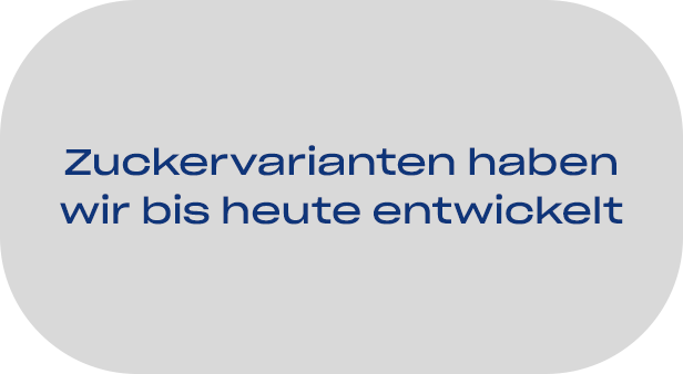 Zuckervarianten haben wir bis heute entwickelt